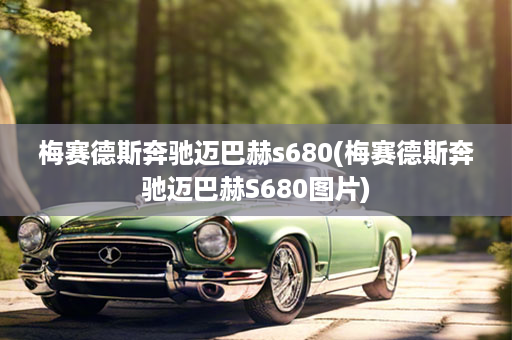 梅赛德斯奔驰迈巴赫s680(梅赛德斯奔驰迈巴赫S680图片)