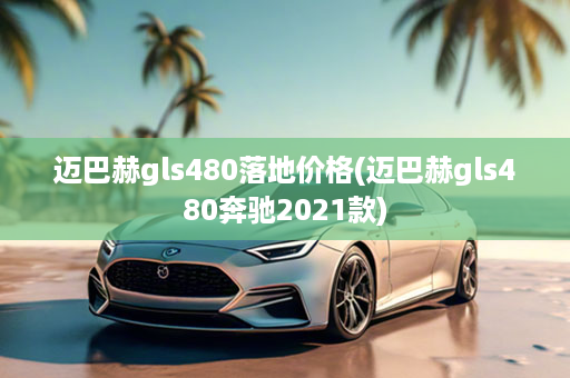 迈巴赫gls480落地价格(迈巴赫gls480奔驰2021款)