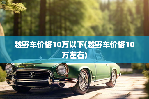 越野车价格10万以下(越野车价格10万左右)