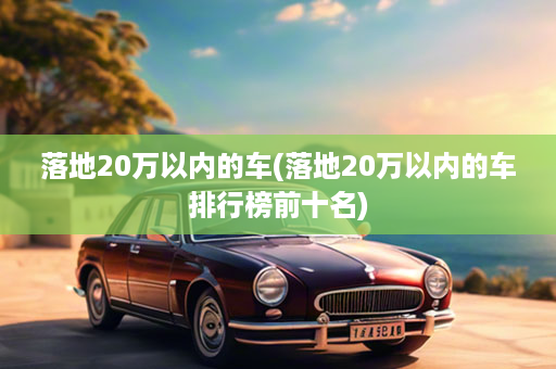 落地20万以内的车(落地20万以内的车排行榜前十名)