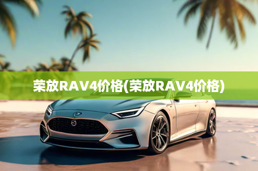 荣放RAV4价格(荣放RAV4价格)