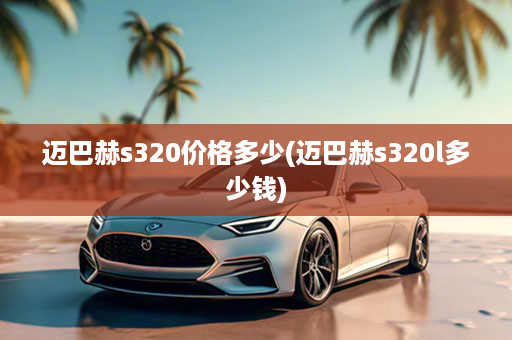 迈巴赫s320价格多少(迈巴赫s320l多少钱)