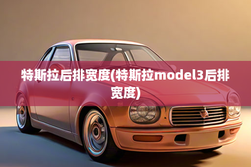 特斯拉后排宽度(特斯拉model3后排宽度)