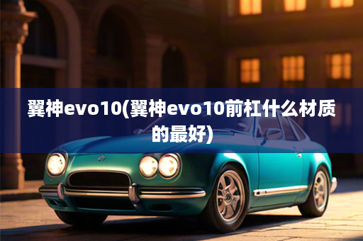 翼神evo10(翼神evo10前杠什么材质的最好)