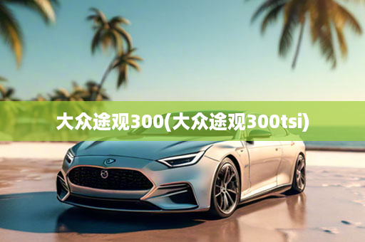 大众途观300(大众途观300tsi)