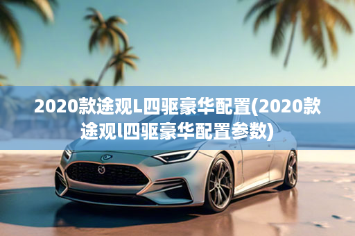 2020款途观L四驱豪华配置(2020款途观l四驱豪华配置参数)