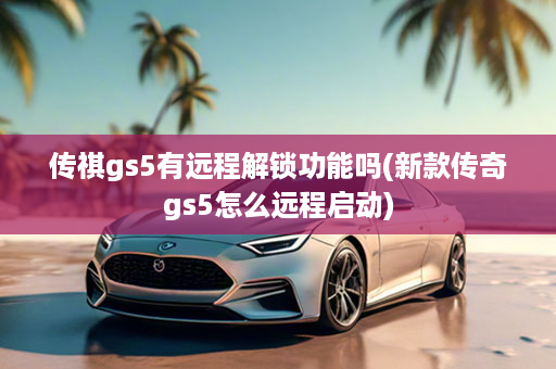 传祺gs5有远程解锁功能吗(新款传奇gs5怎么远程启动)