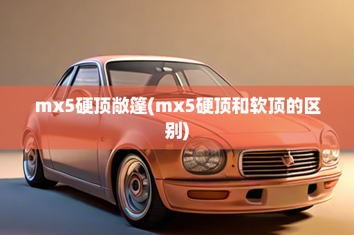 mx5硬顶敞篷(mx5硬顶和软顶的区别)