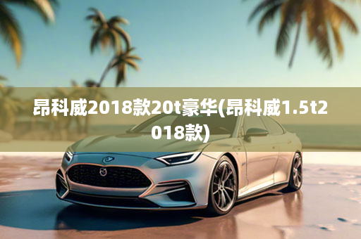 昂科威2018款20t豪华(昂科威1.5t2018款)