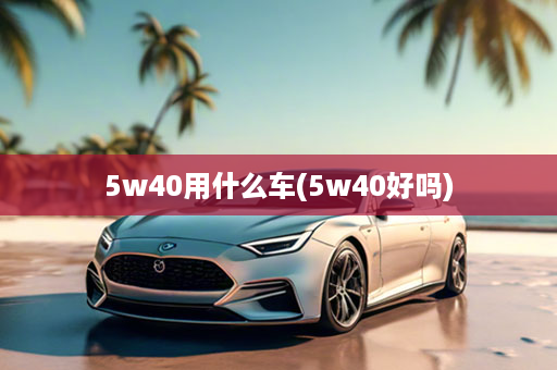 5w40用什么车(5w40好吗)