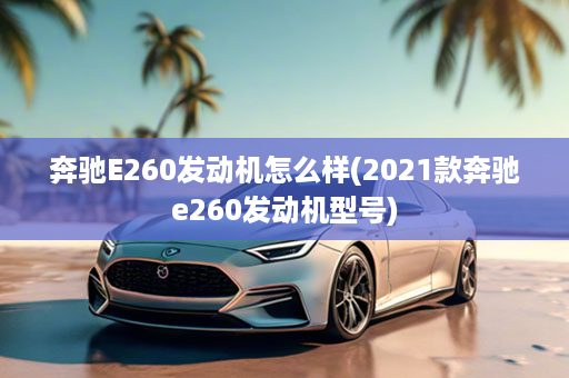 奔驰E260发动机怎么样(2021款奔驰e260发动机型号)