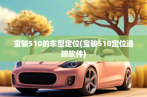 宝骏510的车型定位(宝骏510定位追踪软件)