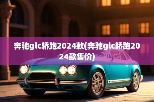 奔驰glc轿跑2024款(奔驰glc轿跑2024款售价)