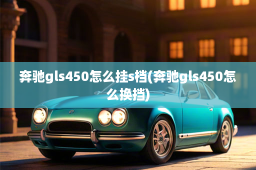 奔驰gls450怎么挂s档(奔驰gls450怎么换挡)