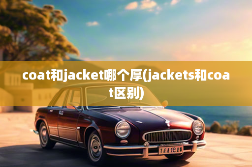 coat和jacket哪个厚(jackets和coat区别)