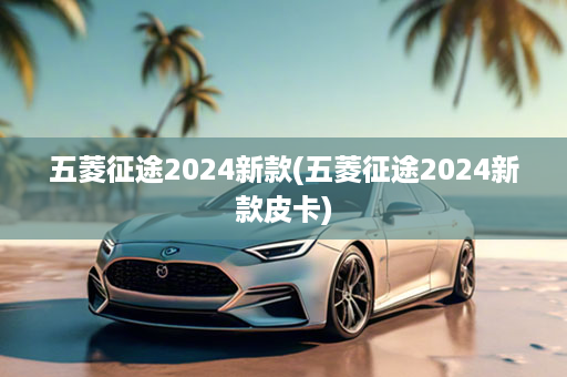 五菱征途2024新款(五菱征途2024新款皮卡)