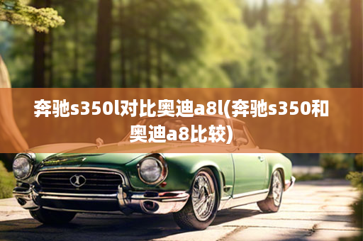 奔驰s350l对比奥迪a8l(奔驰s350和奥迪a8比较)