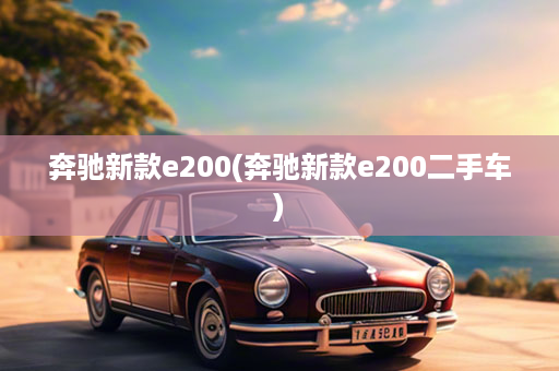 奔驰新款e200(奔驰新款e200二手车)