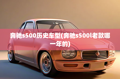 奔驰s500历史车型(奔驰s500l老款哪一年的)