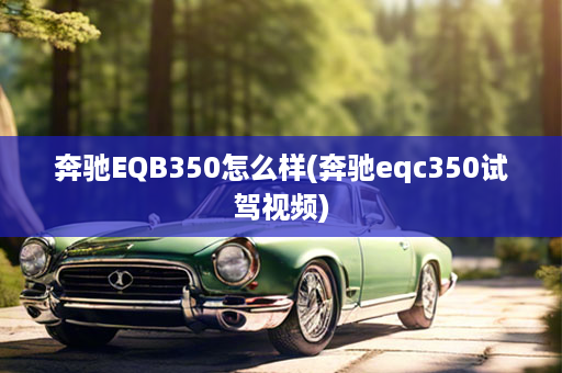 奔驰EQB350怎么样(奔驰eqc350试驾视频)