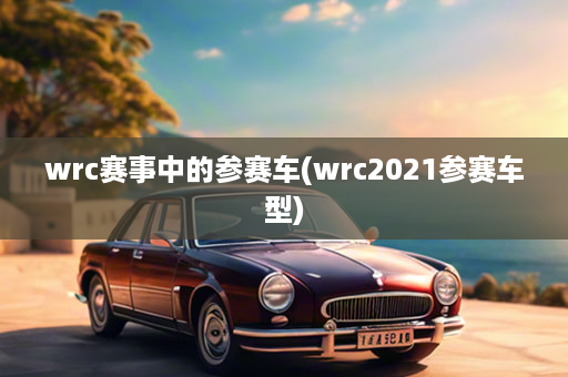 wrc赛事中的参赛车(wrc2021参赛车型)