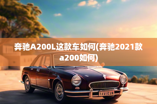 奔驰A200L这款车如何(奔驰2021款a200如何)