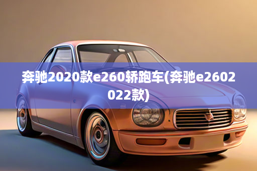 奔驰2020款e260轿跑车(奔驰e2602022款)