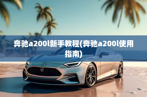 奔驰a200l新手教程(奔驰a200l使用指南)