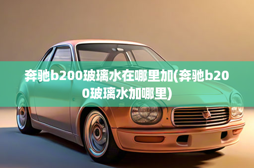 奔驰b200玻璃水在哪里加(奔驰b200玻璃水加哪里)