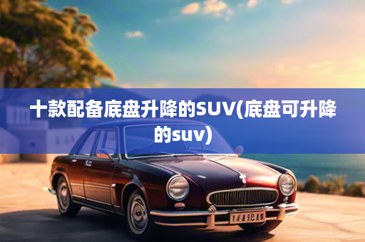 十款配备底盘升降的SUV(底盘可升降的suv)