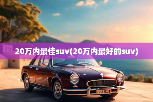 20万内最佳suv(20万内最好的suv)