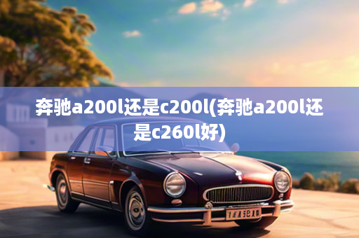 奔驰a200l还是c200l(奔驰a200l还是c260l好)