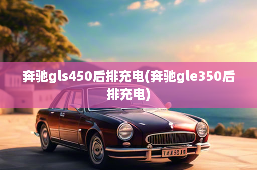 奔驰gls450后排充电(奔驰gle350后排充电)