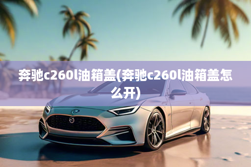 奔驰c260l油箱盖(奔驰c260l油箱盖怎么开)