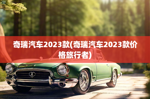 奇瑞汽车2023款(奇瑞汽车2023款价格旅行者)