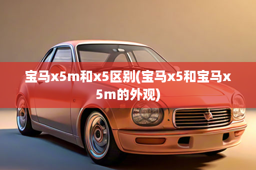 宝马x5m和x5区别(宝马x5和宝马x5m的外观)