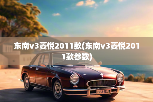 东南v3菱悦2011款(东南v3菱悦2011款参数)