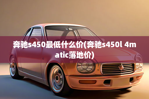 奔驰s450最低什么价(奔驰s450l 4matic落地价)