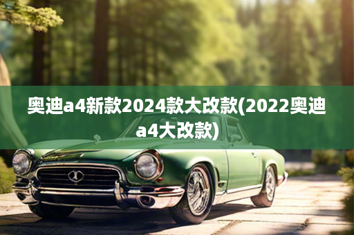 奥迪a4新款2024款大改款(2022奥迪a4大改款)