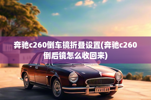 奔驰c260倒车镜折叠设置(奔驰c260倒后镜怎么收回来)