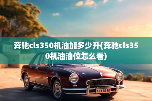 奔驰cls350机油加多少升(奔驰cls350机油油位怎么看)