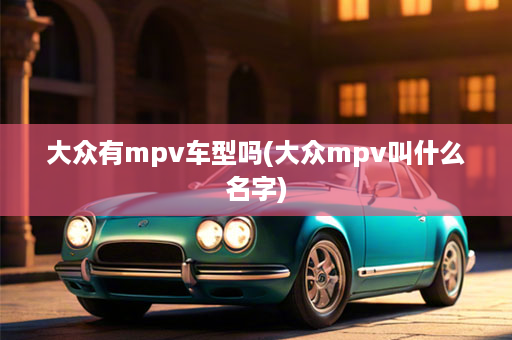 大众有mpv车型吗(大众mpv叫什么名字)