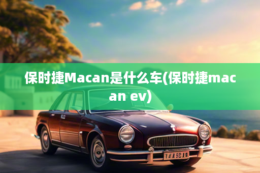 保时捷Macan是什么车(保时捷macan ev)