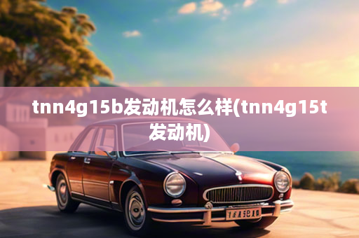 tnn4g15b发动机怎么样(tnn4g15t发动机)