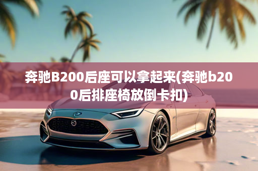 奔驰B200后座可以拿起来(奔驰b200后排座椅放倒卡扣)