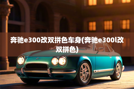 奔驰e300改双拼色车身(奔驰e300l改双拼色)