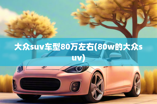 大众suv车型80万左右(80w的大众suv)