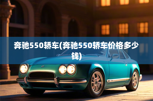 奔驰550轿车(奔驰550轿车价格多少钱)